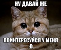 ну давай же поинтересуйся у меня :d