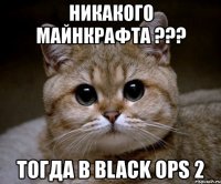 никакого майнкрафта ??? тогда в black ops 2