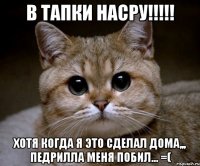 в тапки насру!!! хотя когда я это сделал дома,,, педрилла меня побил... =(