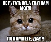 не ругаться, а то я сам могу! понимаете, да!?!