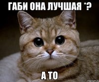 габи она лучшая *? а то