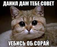 данил дам тебе совет уебись об сорай