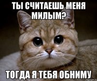 ты считаешь меня милым? тогда я тебя обниму