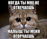 когда ты мне не отвечаешь малыш, ты меня огорчаешь