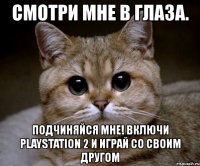 смотри мне в глаза. подчиняйся мне! включи playstation 2 и играй со своим другом