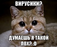 вирусики? думаешь я такой лох? :d