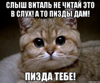 слыш виталь не читай это в слух! а то пизды дам! пизда тебе!