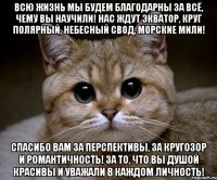 всю жизнь мы будем благодарны за всё, чему вы научили! нас ждут экватор, круг полярный, небесный свод, морские мили! спасибо вам за перспективы, за кругозор и романтичность! за то, что вы душой красивы и уважали в каждом личность!