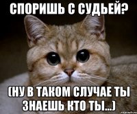 споришь с судьей? (ну в таком случае ты знаешь кто ты...)