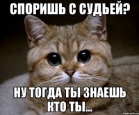 споришь с судьей? ну тогда ты знаешь кто ты...