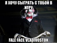 я хочу сыграть с тобой в игру fale face vladivostok