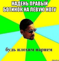 надень правый ботинок на левую ногу 