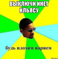 выключи инет ильясу 