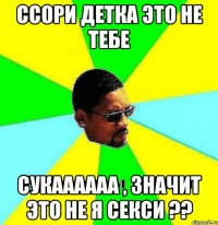 ссори детка это не тебе сукаааааа , значит это не я секси ??