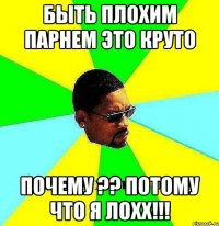 быть плохим парнем это круто почему ?? потому что я лохх!!!