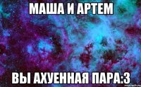 маша и артем вы ахуенная пара:3