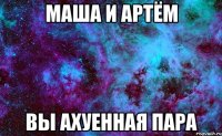 маша и артём вы ахуенная пара