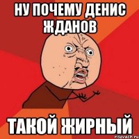 ну почему денис жданов такой жирный