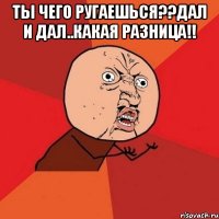 ты чего ругаешься??дал и дал..какая разница!! 