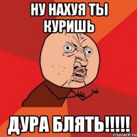 ну нахуя ты куришь дура блять!!!