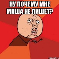 ну почему мне миша не пишет? 