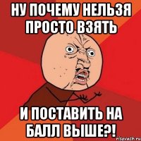 ну почему нельзя просто взять и поставить на балл выше?!