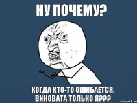 Ну почему? Когда кто-то ошибается, виновата только я???