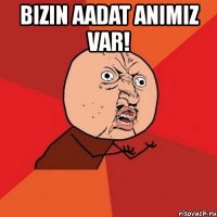 bizin aadat animiz var! 