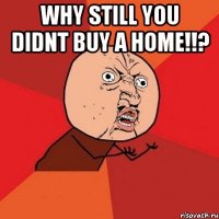 why still you didnt buy a home!!? 