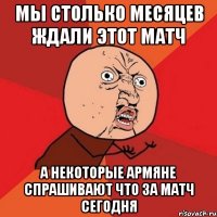 мы столько месяцев ждали этот матч а некоторые армяне спрашивают что за матч сегодня