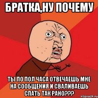 братка,ну почему ты по пол часа отвечаешь мне на сообщения и сваливаешь спать так рано???