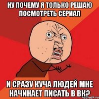 ну почему я только решаю посмотреть сериал и сразу куча людей мне начинает писать в вк?