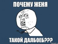 почему Женя такой далбоеб???