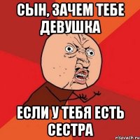 сын, зачем тебе девушка если у тебя есть сестра