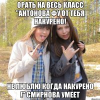 орать на весь класс "антонова фу от тебя накурено! не люблю когда накурено !" смирнова умеет