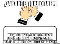 давайте похлопаем тем долбоебам, которые читают гороскопы в надежде, что это им как-то поможет в их ничтожной жизни.