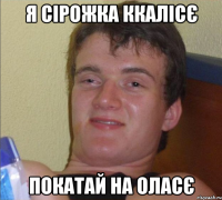 я сірожка ккалісє покатай на оласє