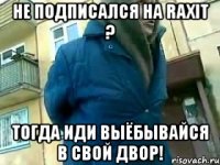 не подписался на raxit ? тогда иди выёбывайся в свой двор!