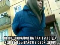  не подписался на raxit ? тогда иди выёбывайся в свой двор!