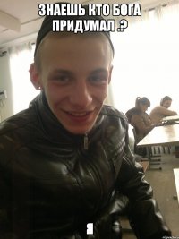 знаешь кто бога придумал .? я
