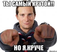 ты самый крутой!! но я круче