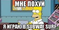 мне похуй я играю в subway surf