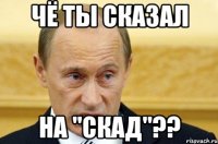 чё ты сказал на "скад"??