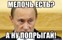 мелочь есть? а ну попрыгай!