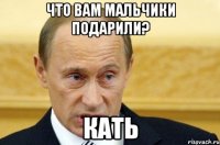 что вам мальчики подарили? кать