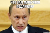 что вам мальчики подарили? 