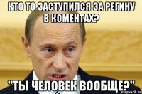 кто то заступился за регину в коментах? "ты человек вообще?"