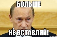 больше не вставляй!