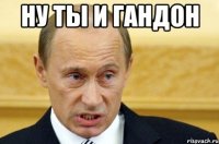 ну ты и гандон 