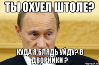 ты охуел штоле? куда я блядь уйду? в дворники ?